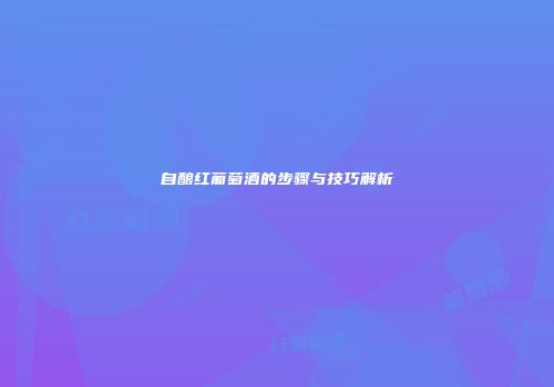 自酿红葡萄酒的步骤与技巧解析