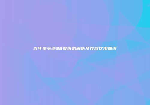 百年景芝酒38度价格解析及存放饮用知识