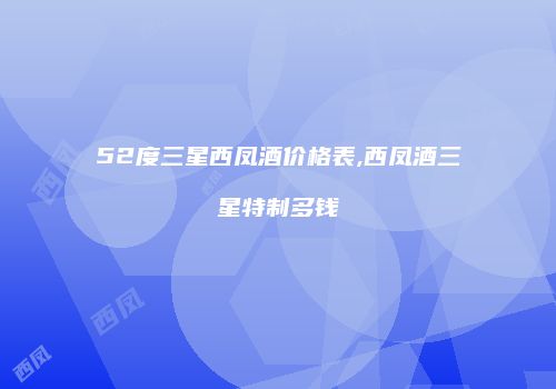52度三星西凤酒价格表,西凤酒三星特制多钱