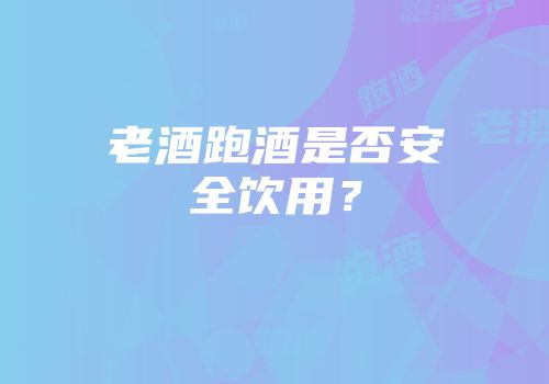 老酒跑酒是否安全饮用？