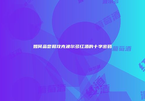 如何品尝和攻克波尔多红酒的十字密码