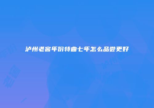 泸州老窖年份特曲七年怎么品尝更好