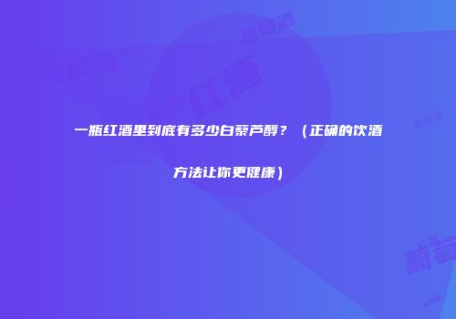 一瓶红酒里到底有多少白藜芦醇？（正确的饮酒方法让你更健康）