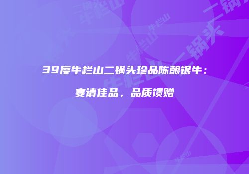 39度牛栏山二锅头珍品陈酿银牛：宴请佳品，品质馈赠