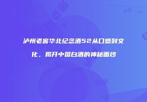 泸州老窖华北纪念酒52从口感到文化，揭开中国白酒的神秘面纱