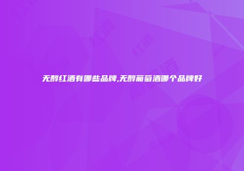 无醇红酒有哪些品牌,无醇葡萄酒哪个品牌好