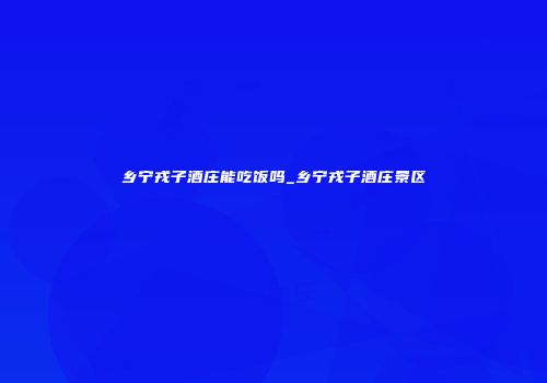 乡宁戎子酒庄能吃饭吗_乡宁戎子酒庄景区