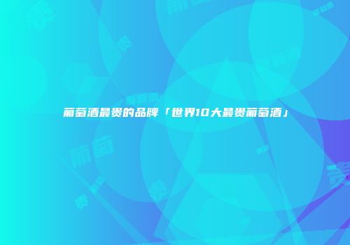 葡萄酒最贵的品牌「世界10大最贵葡萄酒」