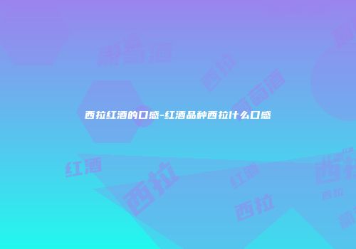 西拉红酒的口感-红酒品种西拉什么口感