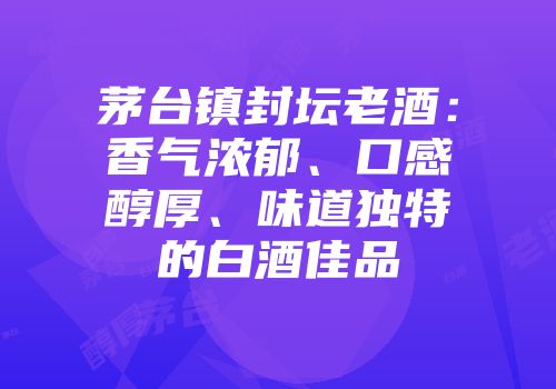 茅台镇封坛老酒：香气浓郁、口感醇厚、味道独特的白酒佳品