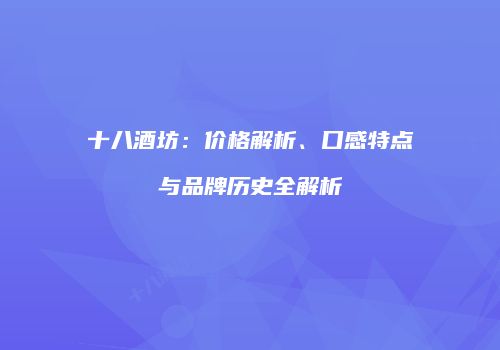 十八酒坊：价格解析、口感特点与品牌历史全解析