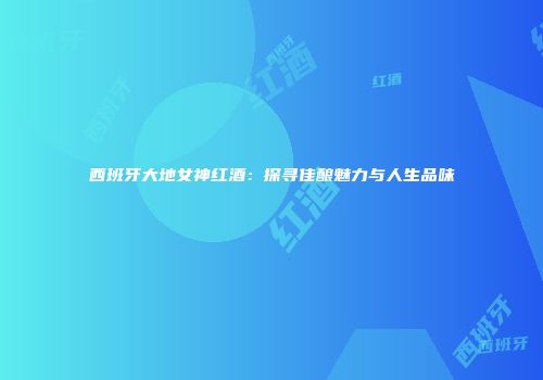 西班牙大地女神红酒：探寻佳酿魅力与人生品味