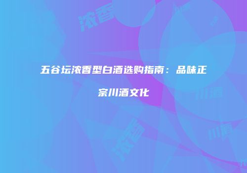 五谷坛浓香型白酒选购指南：品味正宗川酒文化