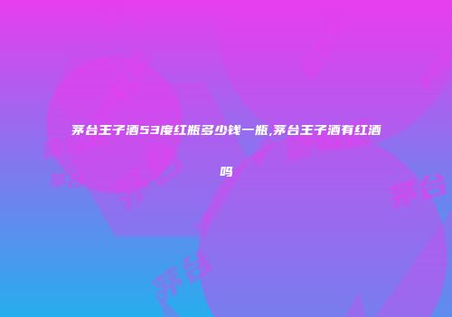 茅台王子酒53度红瓶多少钱一瓶,茅台王子酒有红酒吗