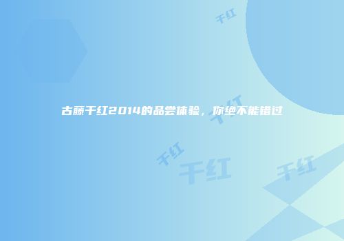 古藤干红2014的品尝体验，你绝不能错过