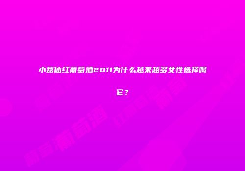 小荔仙红葡萄酒2011为什么越来越多女性选择喝它？
