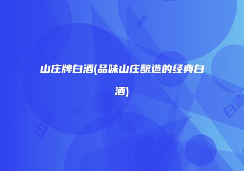 山庄牌白酒(品味山庄酿造的经典白酒)