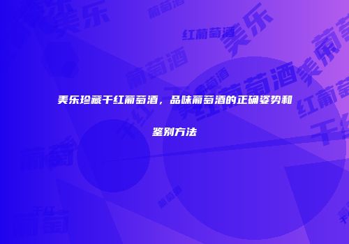 美乐珍藏干红葡萄酒，品味葡萄酒的正确姿势和鉴别方法