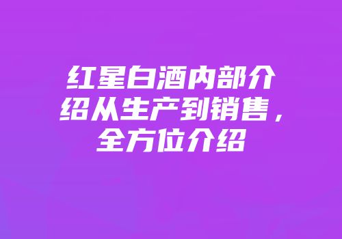 红星白酒内部介绍从生产到销售，全方位介绍
