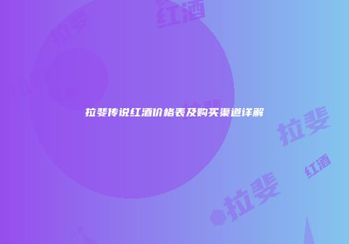 拉斐传说红酒价格表及购买渠道详解