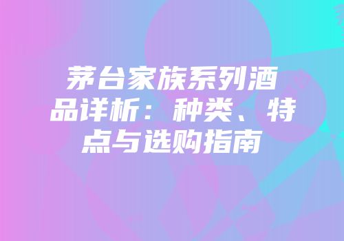 茅台家族系列酒品详析：种类、特点与选购指南