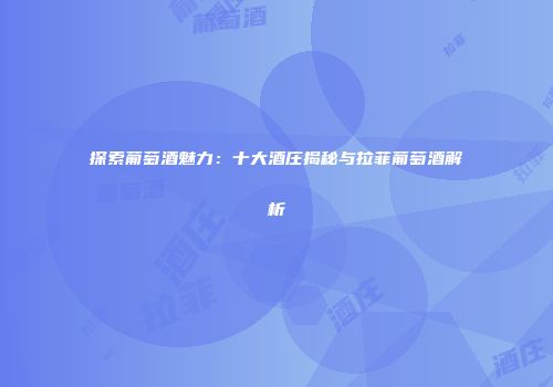 探索葡萄酒魅力：十大酒庄揭秘与拉菲葡萄酒解析