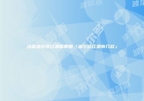 法国波尔多红酒保质期「波尔多红酒有几款」
