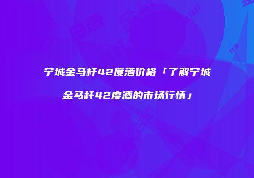 宁城金马杆42度酒价格「了解宁城金马杆42度酒的市场行情」