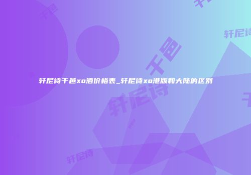 轩尼诗干邑xo酒价格表_轩尼诗xo港版和大陆的区别