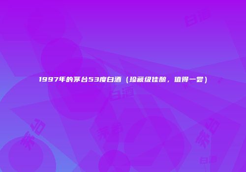 1997年的茅台53度白酒（珍藏级佳酿，值得一尝）