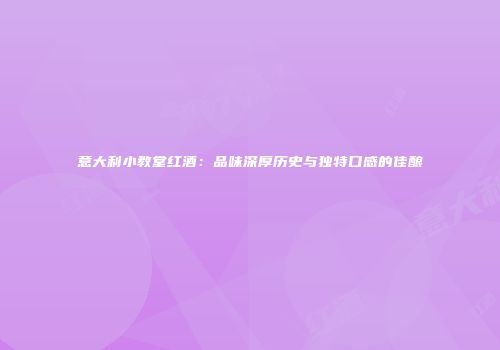 意大利小教堂红酒：品味深厚历史与独特口感的佳酿