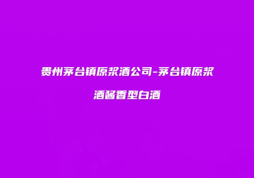 贵州茅台镇原浆酒公司-茅台镇原浆酒酱香型白酒