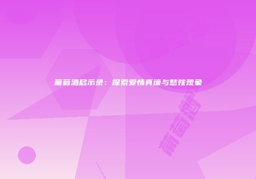 葡萄酒启示录：探索爱情真谛与愁嫁现象
