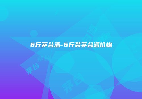 6斤茅台酒-6斤装茅台酒价格