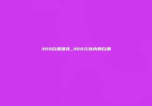 300白酒推荐_300元以内的白酒