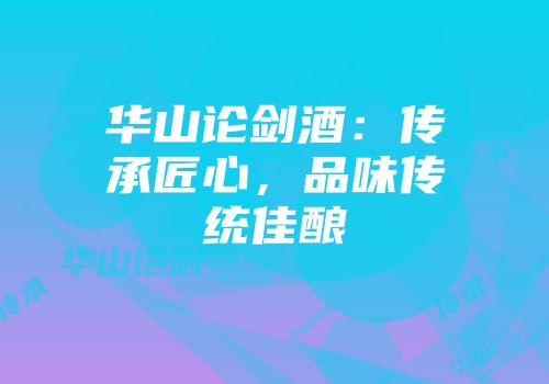 华山论剑酒：传承匠心，品味传统佳酿