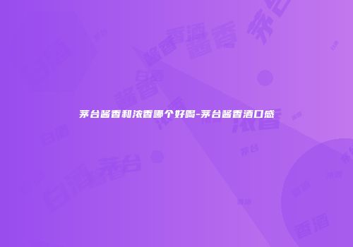 茅台酱香和浓香哪个好喝-茅台酱香酒口感