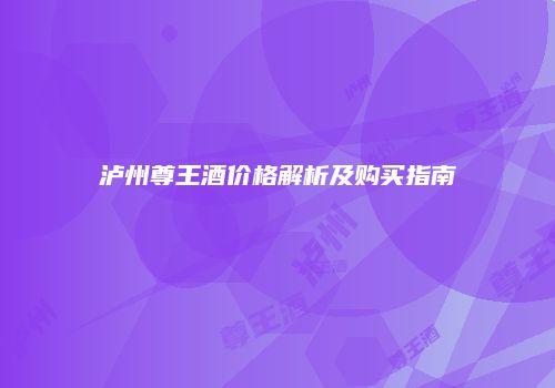 泸州尊王酒价格解析及购买指南
