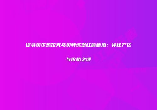 探寻贝尔热拉克马贝特城堡红葡萄酒：神秘产区与价格之谜