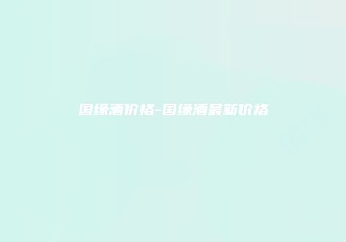 国缘酒价格-国缘酒最新价格