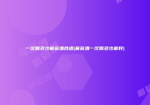 一次喝多少葡萄酒合适(葡萄酒一次喝多少最好)