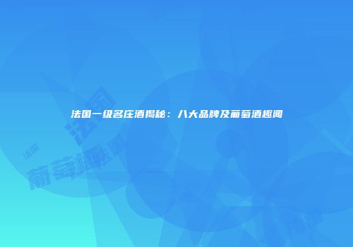 法国一级名庄酒揭秘：八大品牌及葡萄酒趣闻