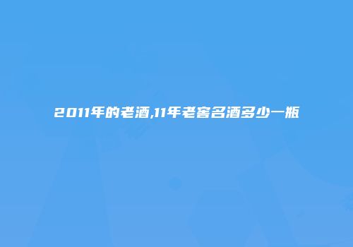 2011年的老酒,11年老窖名酒多少一瓶