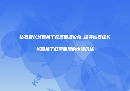 钻石级长城蓬莱干红葡萄酒价格_探寻钻石级长城蓬莱干红葡萄酒的市场价格