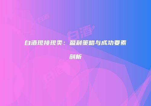 白酒现接现卖：盈利策略与成功要素剖析