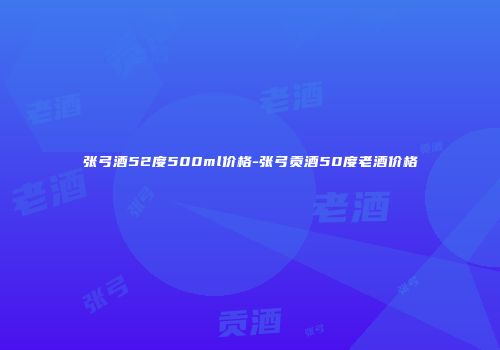 张弓酒52度500ml价格-张弓贡酒50度老酒价格