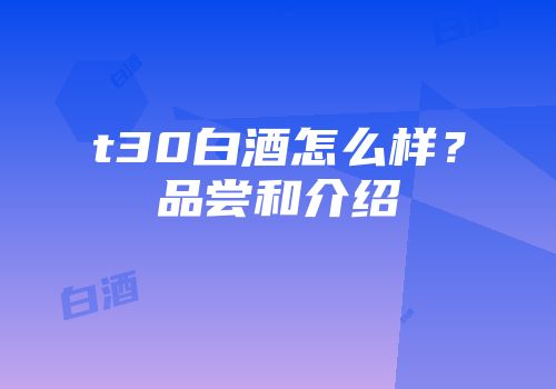 t30白酒怎么样？品尝和介绍