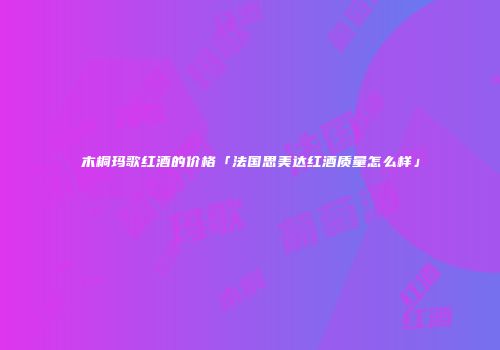 木桐玛歌红酒的价格「法国思美达红酒质量怎么样」