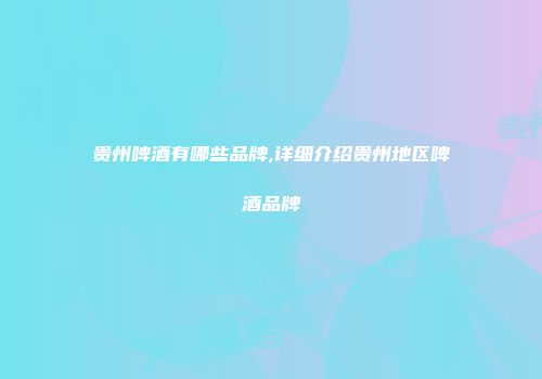 贵州啤酒有哪些品牌,详细介绍贵州地区啤酒品牌