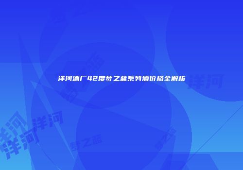 洋河酒厂42度梦之蓝系列酒价格全解析
